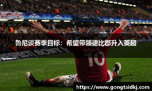 鲁尼谈赛季目标：希望带领德比郡升入英超