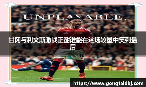 甘冈与利文斯激战正酣谁能在这场较量中笑到最后