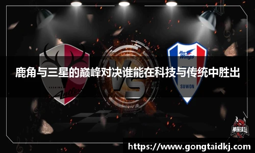 鹿角与三星的巅峰对决谁能在科技与传统中胜出