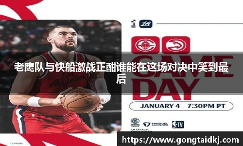 老鹰队与快船激战正酣谁能在这场对决中笑到最后