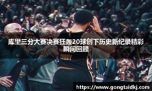 库里三分大赛决赛狂轰20球创下历史新纪录精彩瞬间回顾