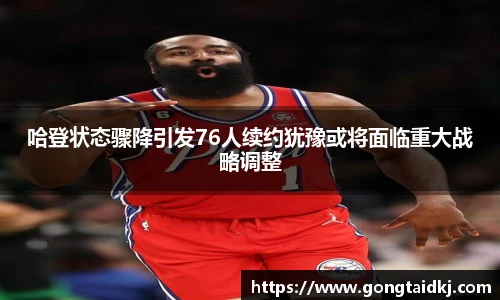 哈登状态骤降引发76人续约犹豫或将面临重大战略调整