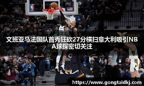 文班亚马法国队首秀狂砍27分横扫意大利吸引NBA球探密切关注