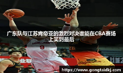 广东队与江苏肯帝亚的激烈对决谁能在CBA赛场上笑到最后