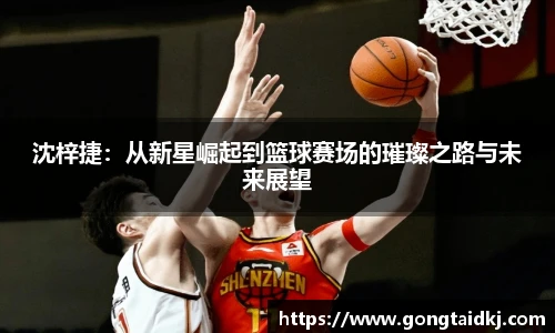 沈梓捷：从新星崛起到篮球赛场的璀璨之路与未来展望