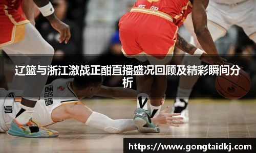 辽篮与浙江激战正酣直播盛况回顾及精彩瞬间分析