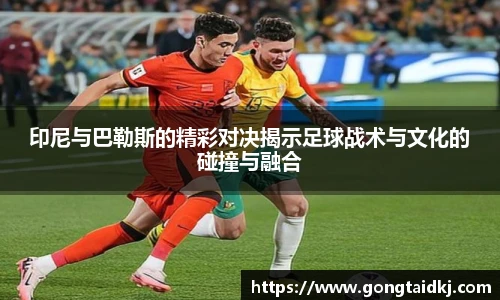 印尼与巴勒斯的精彩对决揭示足球战术与文化的碰撞与融合