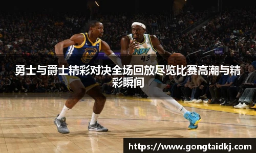 勇士与爵士精彩对决全场回放尽览比赛高潮与精彩瞬间